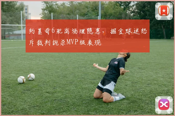 约基奇6犯离场埋隐患，掘金球迷怒斥裁判扼杀MVP级表现