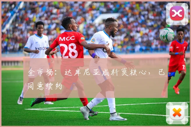 全市场：达库尼亚成科莫核心，已同意续约
