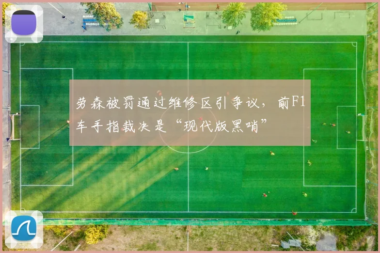 劳森被罚通过维修区引争议，前F1车手指裁决是“现代版黑哨”