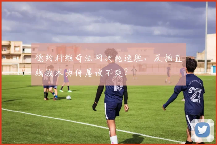 德约科维奇法网次轮速胜，反拍直线战术为何屡试不爽？