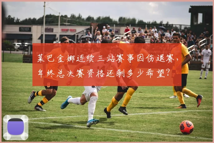 莱巴金娜连续三站赛事因伤退赛，年终总决赛资格还剩多少希望？