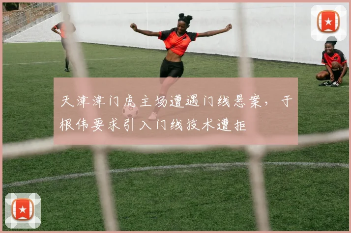 天津津门虎主场遭遇门线悬案，于根伟要求引入门线技术遭拒