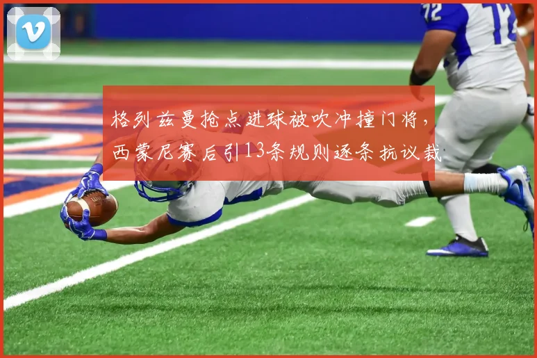 格列兹曼抢点进球被吹冲撞门将，西蒙尼赛后引13条规则逐条抗议裁判决定