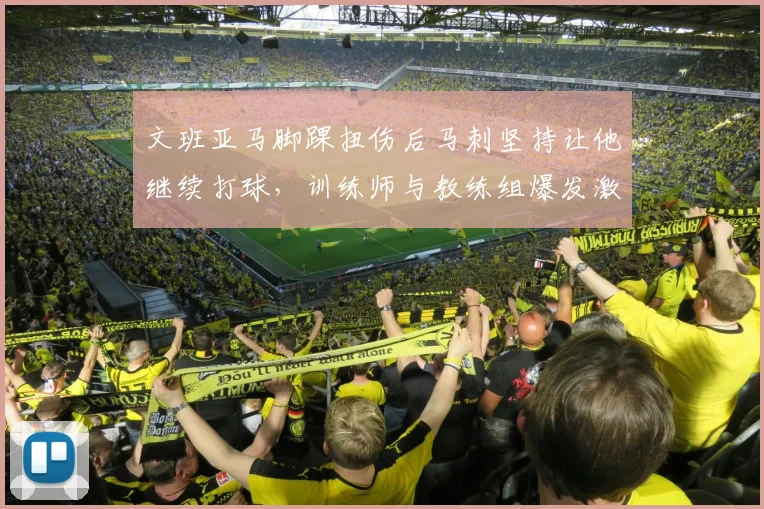 文班亚马脚踝扭伤后马刺坚持让他继续打球，训练师与教练组爆发激烈争吵