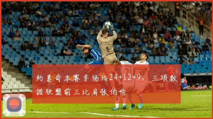 约基奇本赛季场均24+12+9，三项数据联盟前三比肩张伯伦