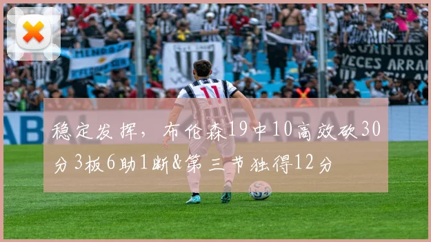 稳定发挥，布伦森19中10高效砍30分3板6助1断&第三节独得12分